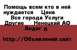 Помощь всем кто в ней нуждается  › Цена ­ 6 000 - Все города Услуги » Другие   . Ненецкий АО,Андег д.